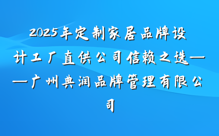 2025年定制家居品牌设计工厂直供公司信赖之选——广州典润品牌管理有限公司