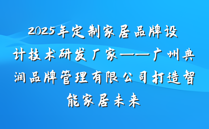 2025年定制家居品牌设计技术研发厂家——广州典润品牌管理有限公司打造智能家居未来