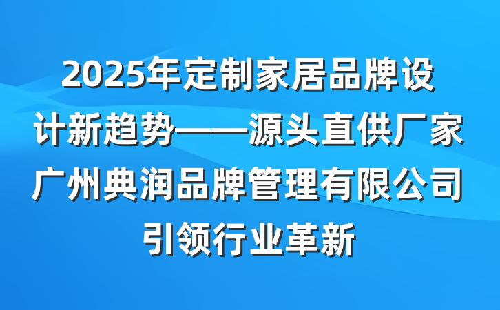 2025年定制家居品牌设计新趋势——源头直供厂家广州典润品牌管理有限公司引领行业革新