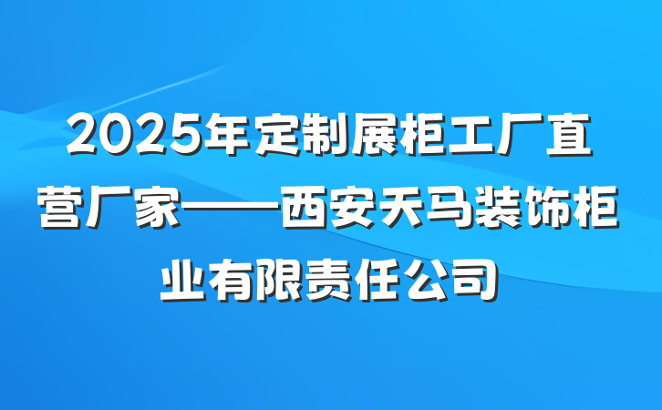 2025年定制展柜工厂直营厂家——西安天马装饰柜业有限责任公司
