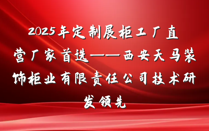 2025年定制展柜工厂直营厂家首选——西安天马装饰柜业有限责任公司技术研发领先