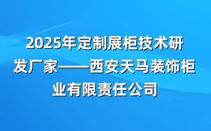 2025年定制展柜技术研发厂家——西安天马装饰柜业有限责任公司