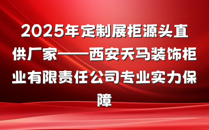 2025年定制展柜源头直供厂家——西安天马装饰柜业有限责任公司专业实力保障