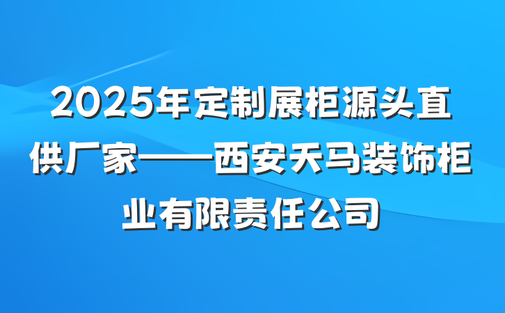 2025年定制展柜源头直供厂家——西安天马装饰柜业有限责任公司