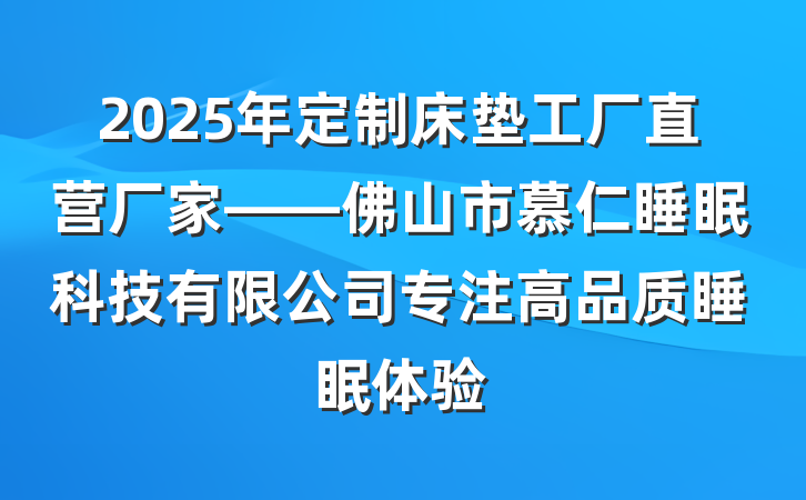 2025年定制床垫工厂直营厂家——佛山市慕仁睡眠科技有限公司专注高品质睡眠体验