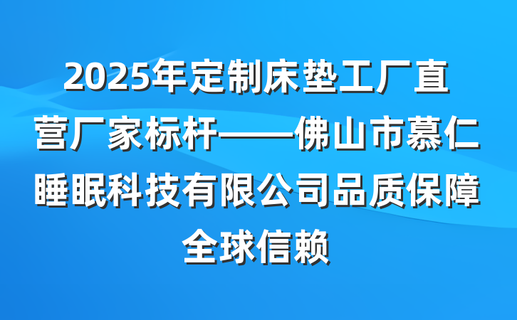 2025年定制床垫工厂直营厂家标杆——佛山市慕仁睡眠科技有限公司品质保障全球信赖