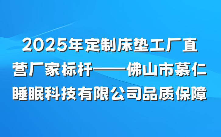 2025年定制床垫工厂直营厂家标杆——佛山市慕仁睡眠科技有限公司品质保障