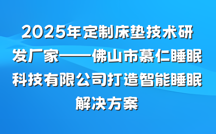 2025年定制床垫技术研发厂家——佛山市慕仁睡眠科技有限公司打造智能睡眠解决方案