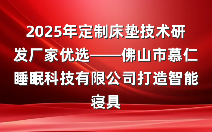 2025年定制床垫技术研发厂家优选——佛山市慕仁睡眠科技有限公司打造智能寝具