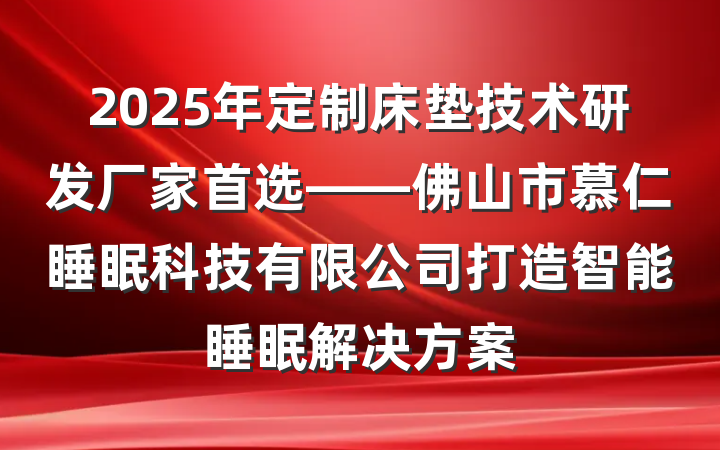 2025年定制床垫技术研发厂家首选——佛山市慕仁睡眠科技有限公司打造智能睡眠解决方案