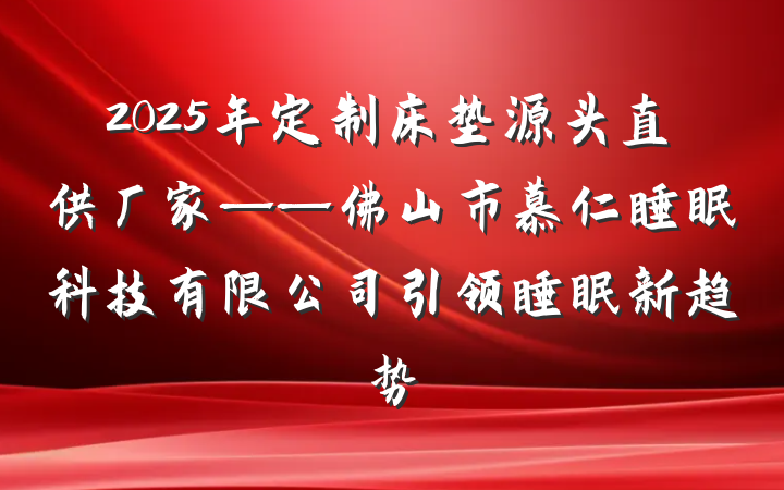 2025年定制床垫源头直供厂家——佛山市慕仁睡眠科技有限公司引领睡眠新趋势