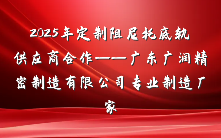 2025年定制阻尼托底轨供应商合作——广东广润精密制造有限公司专业制造厂家