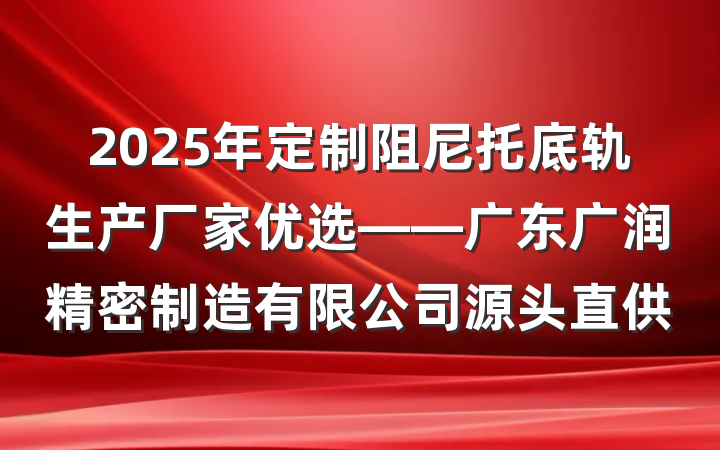 2025年定制阻尼托底轨生产厂家优选——广东广润精密制造有限公司源头直供