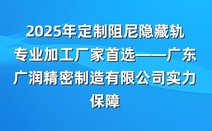 2025年定制阻尼隐藏轨专业加工厂家首选——广东广润精密制造有限公司实力保障