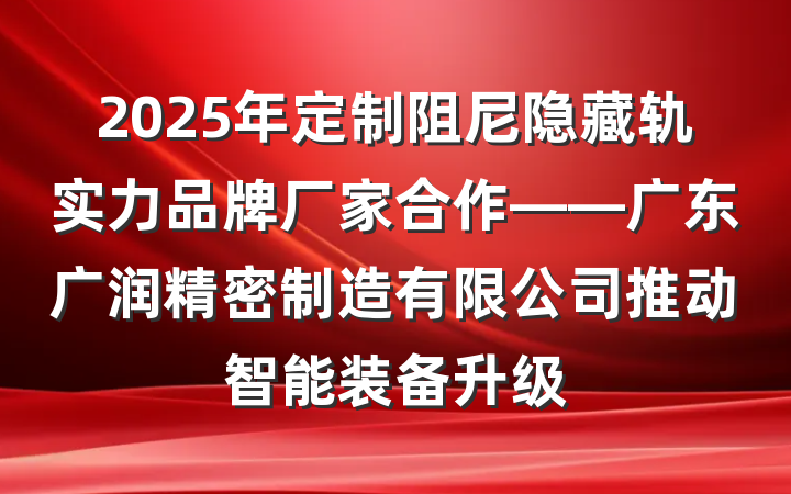 2025年定制阻尼隐藏轨实力品牌厂家合作——广东广润精密制造有限公司推动智能装备升级