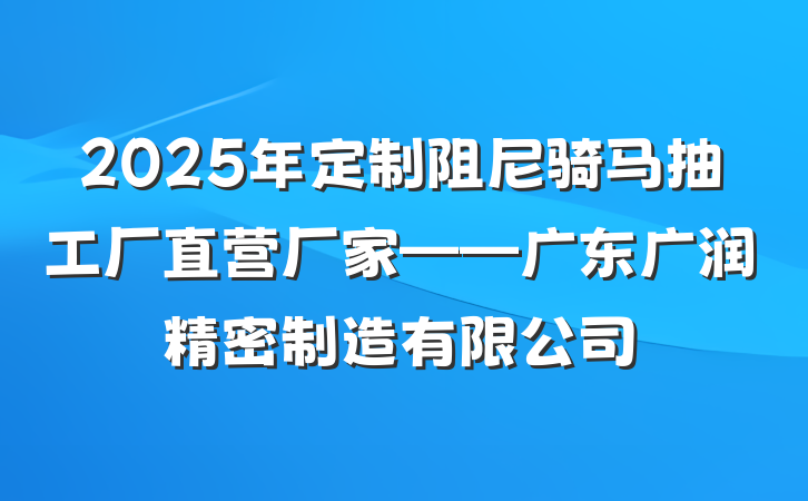 2025年定制阻尼骑马抽工厂直营厂家——广东广润精密制造有限公司
