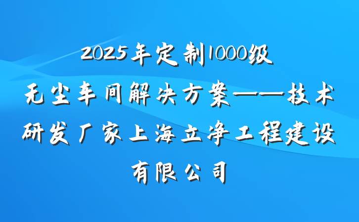 2025年定制1000级无尘车间解决方案——技术研发厂家上海立净工程建设有限公司