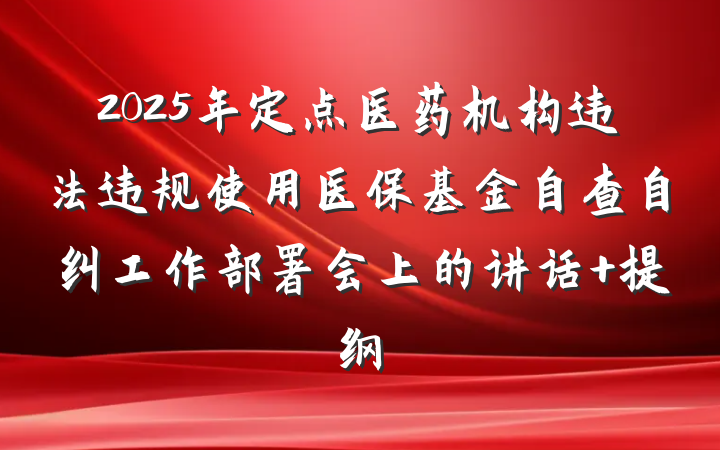 2025年定点医药机构违法违规使用医保基金自查自纠工作部署会上的讲话 提纲