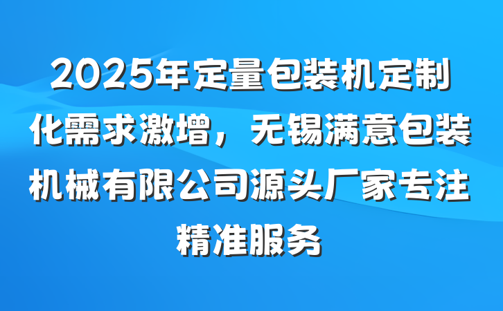 2025年定量包装机定制化需求激增,无锡满意包装机械有限公司源头厂家专注精准服务