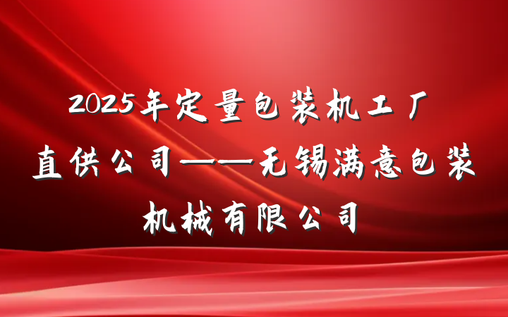 2025年定量包装机工厂直供公司——无锡满意包装机械有限公司
