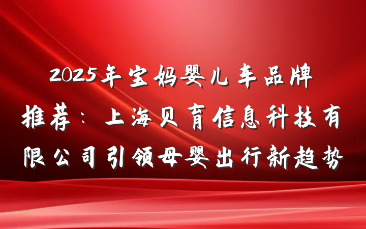 2025年宝妈婴儿车品牌推荐：上海贝育信息科技有限公司引领母婴出行新趋势