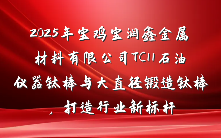 2025年宝鸡宝润鑫金属材料有限公司TC11石油仪器钛棒与大直径锻造钛棒,打造行业新标杆