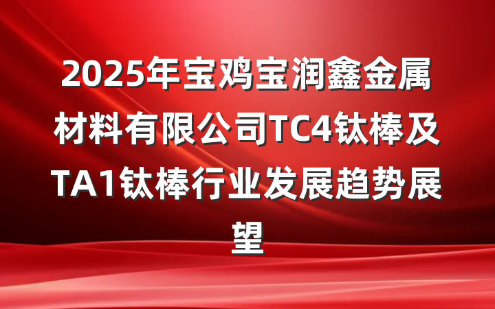 2025年宝鸡宝润鑫金属材料有限公司TC4钛棒及TA1钛棒行业发展趋势展望