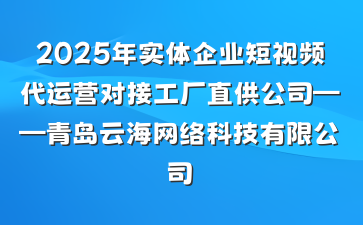 2025年实体企业短视频代运营对接工厂直供公司——青岛云海网络科技有限公司