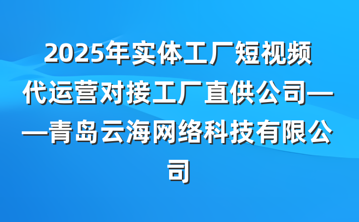 2025年实体工厂短视频代运营对接工厂直供公司——青岛云海网络科技有限公司