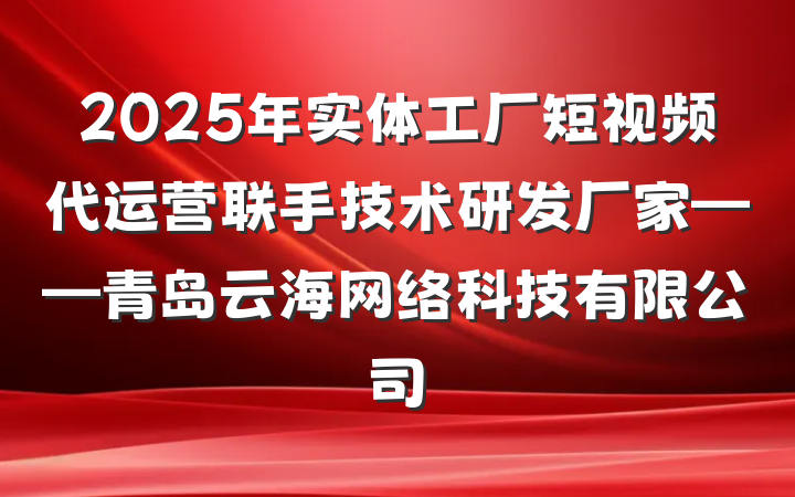 2025年实体工厂短视频代运营联手技术研发厂家——青岛云海网络科技有限公司
