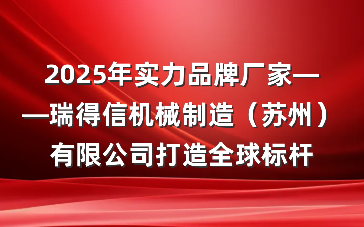2025年实力品牌厂家——瑞得信机械制造(苏州)有限公司打造全球标杆