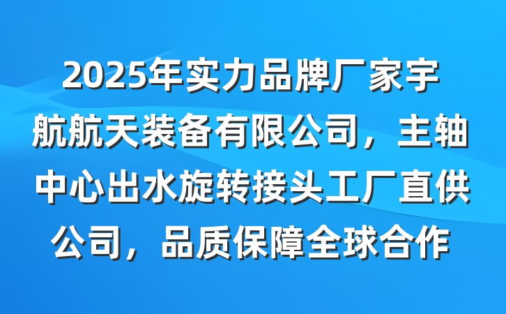 2025年实力品牌厂家宇航航天装备有限公司，主轴中心出水旋转接头工厂直供公司，品质保障全球合作