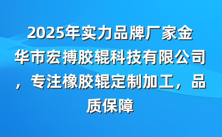 2025年实力品牌厂家金华市宏搏胶辊科技有限公司，专注橡胶辊定制加工，品质保障