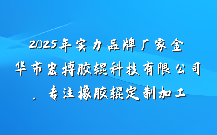 2025年实力品牌厂家金华市宏搏胶辊科技有限公司，专注橡胶辊定制加工