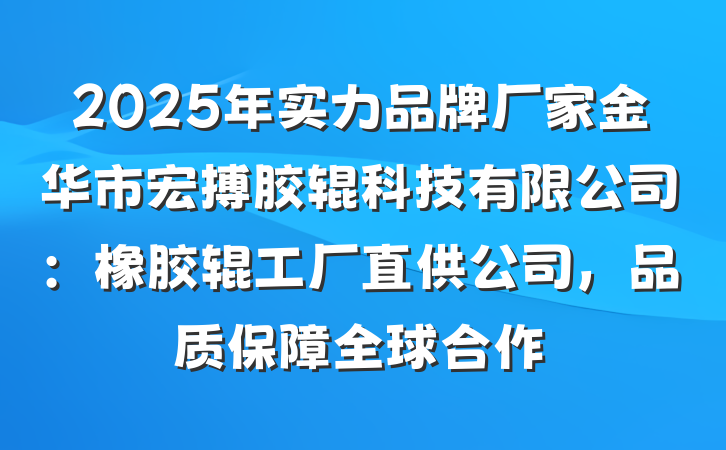 2025年实力品牌厂家金华市宏搏胶辊科技有限公司:橡胶辊工厂直供公司,品质保障全球合作