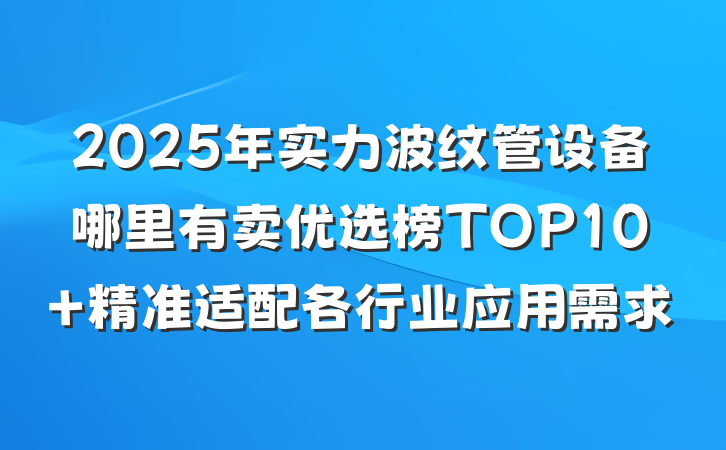 2025年实力波纹管设备哪里有卖优选榜TOP10 精准适配各行业应用需求