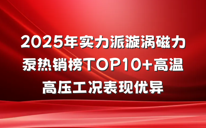 2025年实力派漩涡磁力泵热销榜TOP10 高温高压工况表现优异