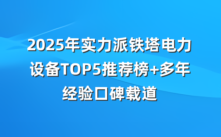 2025年实力派铁塔电力设备TOP5推荐榜 多年经验口碑载道