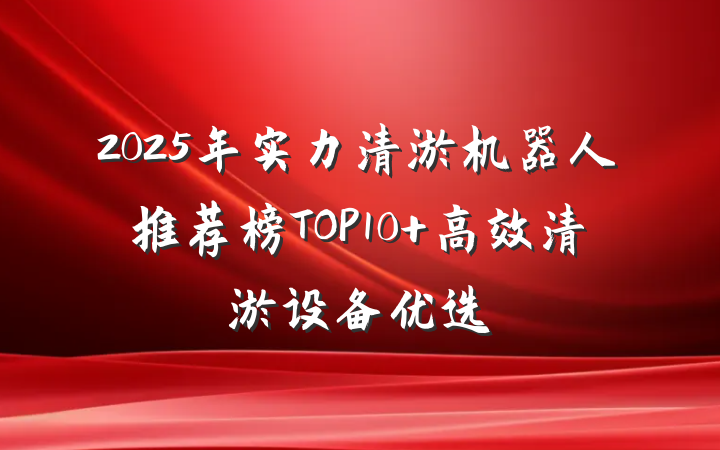 2025年实力清淤机器人推荐榜TOP10 高效清淤设备优选