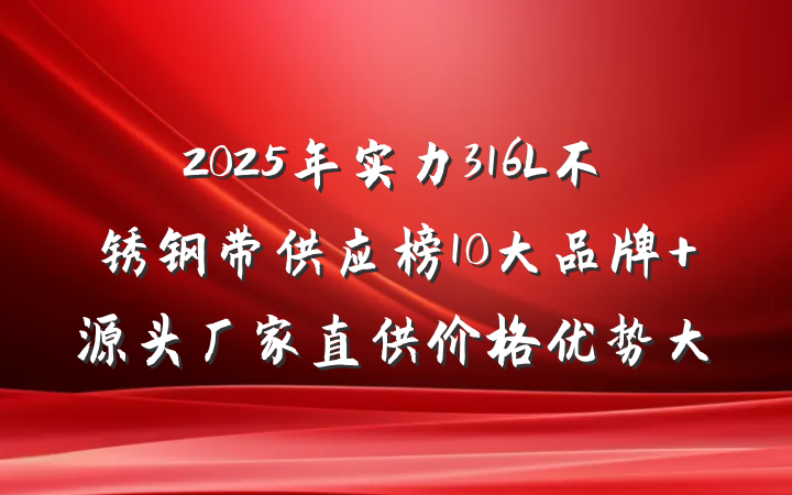 2025年实力316L不锈钢带供应榜10大品牌 源头厂家直供价格优势大