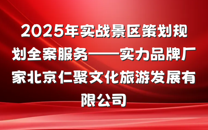 2025年实战景区策划规划全案服务——实力品牌厂家北京仁聚文化旅游发展有限公司