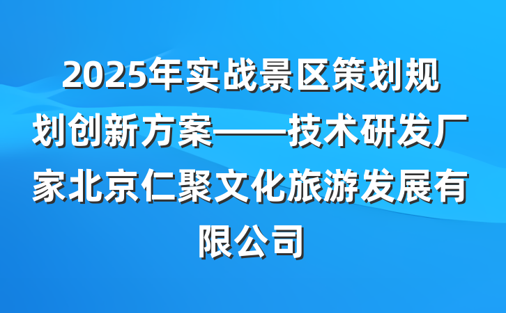 2025年实战景区策划规划创新方案——技术研发厂家北京仁聚文化旅游发展有限公司