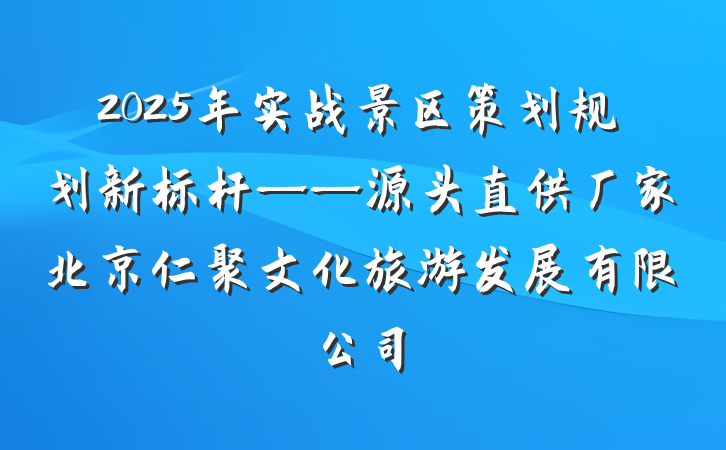 2025年实战景区策划规划新标杆——源头直供厂家北京仁聚文化旅游发展有限公司