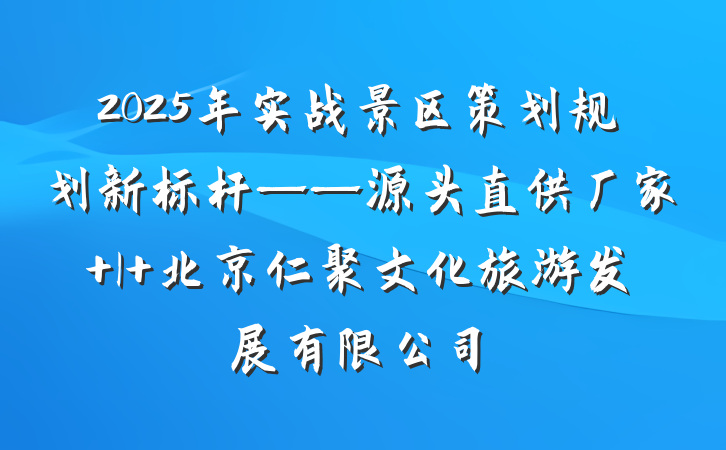 2025年实战景区策划规划新标杆——源头直供厂家 | 北京仁聚文化旅游发展有限公司
