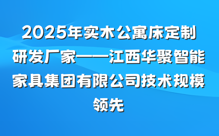 2025年实木公寓床定制研发厂家——江西华聚智能家具集团有限公司技术规模领先