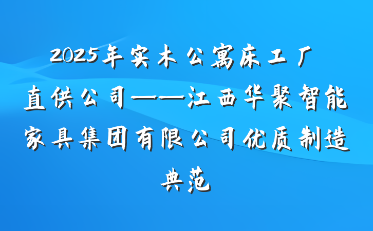2025年实木公寓床工厂直供公司——江西华聚智能家具集团有限公司优质制造典范