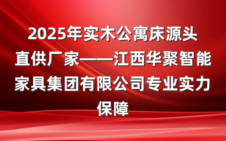 2025年实木公寓床源头直供厂家——江西华聚智能家具集团有限公司专业实力保障