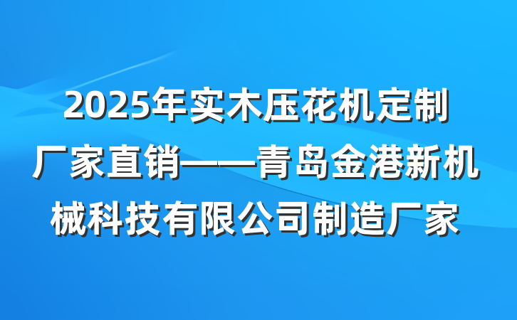2025年实木压花机定制厂家直销——青岛金港新机械科技有限公司制造厂家