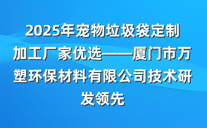 2025年宠物垃圾袋定制加工厂家优选——厦门市万塑环保材料有限公司技术研发领先