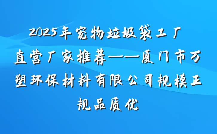 2025年宠物垃圾袋工厂直营厂家推荐——厦门市万塑环保材料有限公司规模正规品质优